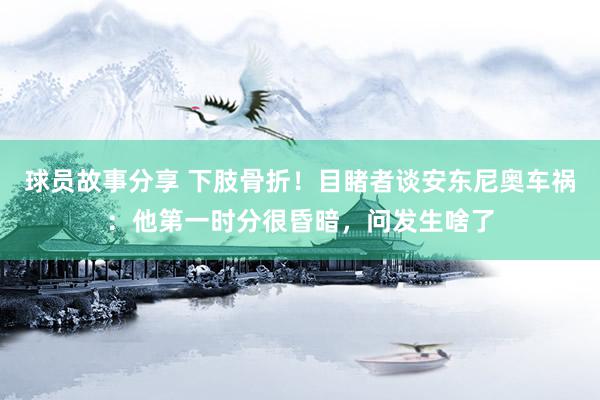 球员故事分享 下肢骨折！目睹者谈安东尼奥车祸：他第一时分很昏暗，问发生啥了