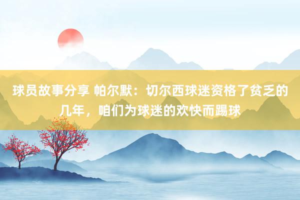 球员故事分享 帕尔默：切尔西球迷资格了贫乏的几年，咱们为球迷的欢快而踢球