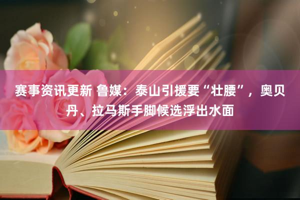 赛事资讯更新 鲁媒：泰山引援要“壮腰”，奥贝丹、拉马斯手脚候选浮出水面