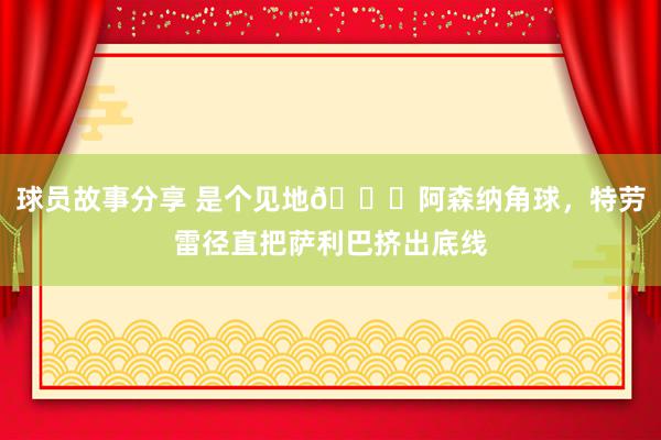 球员故事分享 是个见地😂阿森纳角球，特劳雷径直把萨利巴挤出底线