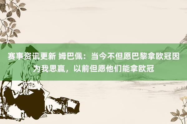 赛事资讯更新 姆巴佩：当今不但愿巴黎拿欧冠因为我思赢，以前但愿他们能拿欧冠