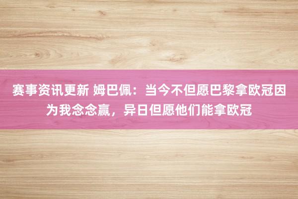 赛事资讯更新 姆巴佩：当今不但愿巴黎拿欧冠因为我念念赢，异日但愿他们能拿欧冠