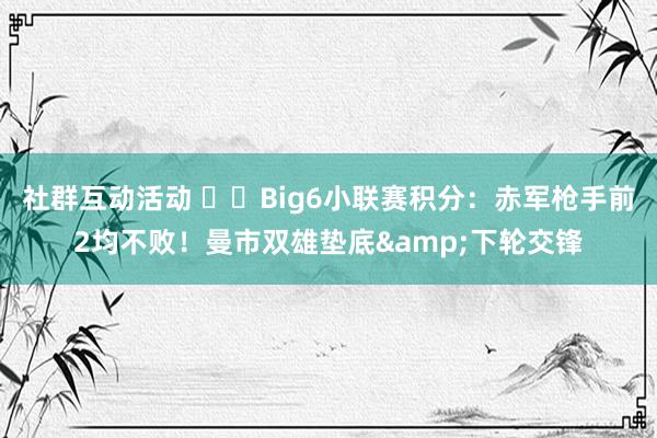 社群互动活动 ⚔️Big6小联赛积分：赤军枪手前2均不败！曼市双雄垫底&下轮交锋