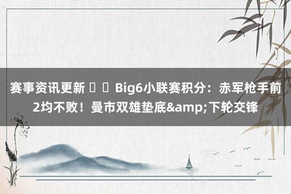 赛事资讯更新 ⚔️Big6小联赛积分：赤军枪手前2均不败！曼市双雄垫底&下轮交锋