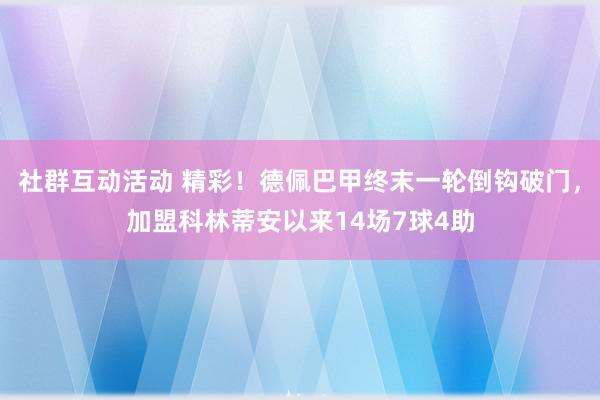 社群互动活动 精彩！德佩巴甲终末一轮倒钩破门，加盟科林蒂安以来14场7球4助