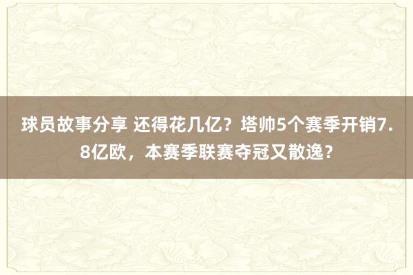 球员故事分享 还得花几亿？塔帅5个赛季开销7.8亿欧，本赛季联赛夺冠又散逸？