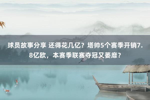 球员故事分享 还得花几亿？塔帅5个赛季开销7.8亿欧，本赛季联赛夺冠又萎靡？