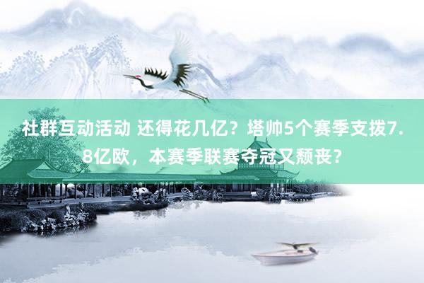 社群互动活动 还得花几亿？塔帅5个赛季支拨7.8亿欧，本赛季联赛夺冠又颓丧？