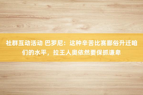 社群互动活动 巴罗尼：这种辛苦比赛鄙俗升迁咱们的水平，拉王人奥依然要保抓谦卑