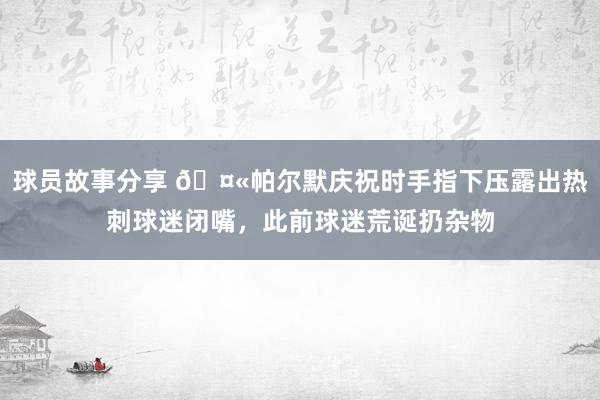 球员故事分享 🤫帕尔默庆祝时手指下压露出热刺球迷闭嘴，此前球迷荒诞扔杂物