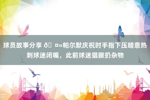 球员故事分享 🤫帕尔默庆祝时手指下压暗意热刺球迷闭嘴，此前球迷猖獗扔杂物