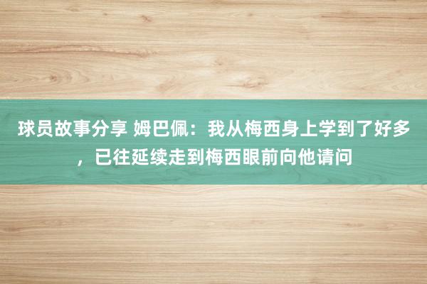 球员故事分享 姆巴佩：我从梅西身上学到了好多，已往延续走到梅西眼前向他请问