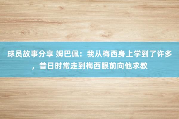 球员故事分享 姆巴佩：我从梅西身上学到了许多，昔日时常走到梅西眼前向他求教