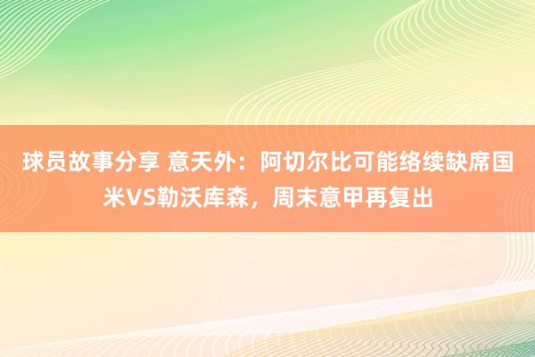 球员故事分享 意天外：阿切尔比可能络续缺席国米VS勒沃库森，周末意甲再复出