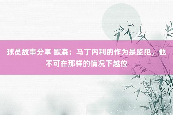 球员故事分享 默森：马丁内利的作为是监犯，他不可在那样的情况下越位