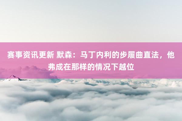 赛事资讯更新 默森：马丁内利的步履曲直法，他弗成在那样的情况下越位