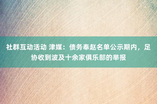 社群互动活动 津媒：债务奉赵名单公示期内，足协收到波及十余家俱乐部的举报