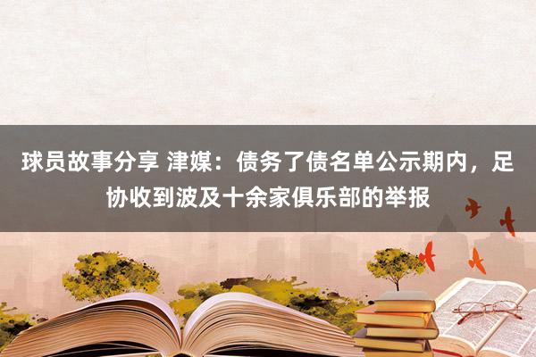 球员故事分享 津媒：债务了债名单公示期内，足协收到波及十余家俱乐部的举报