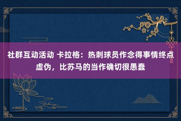 社群互动活动 卡拉格：热刺球员作念得事情终点虚伪，比苏马的当作确切很愚蠢