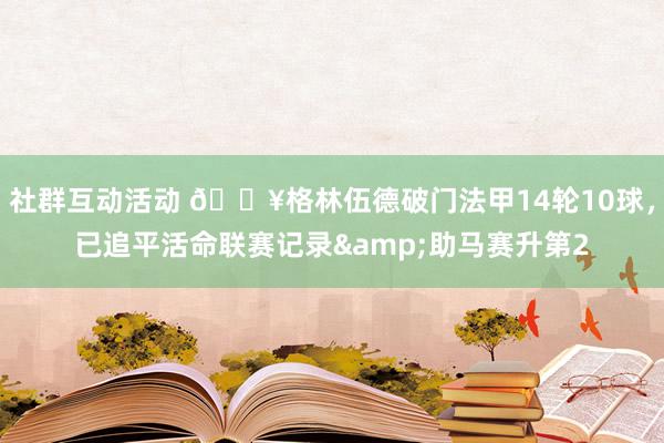 社群互动活动 💥格林伍德破门法甲14轮10球，已追平活命联赛记录&助马赛升第2