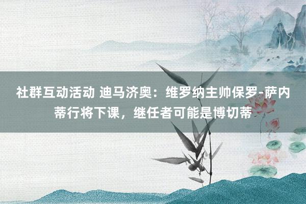 社群互动活动 迪马济奥：维罗纳主帅保罗-萨内蒂行将下课，继任者可能是博切蒂