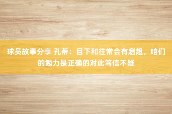 球员故事分享 孔蒂：目下和往常会有趔趄，咱们的勉力是正确的对此笃信不疑