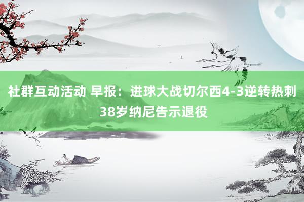 社群互动活动 早报：进球大战切尔西4-3逆转热刺 38岁纳尼告示退役