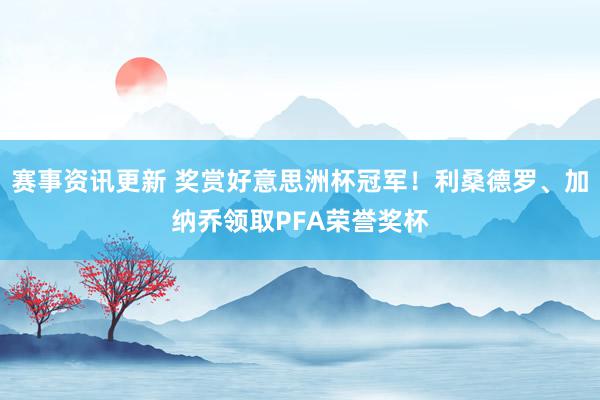 赛事资讯更新 奖赏好意思洲杯冠军！利桑德罗、加纳乔领取PFA荣誉奖杯