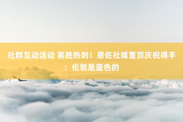 社群互动活动 客胜热刺！恩佐社媒置顶庆祝得手：伦敦是蓝色的