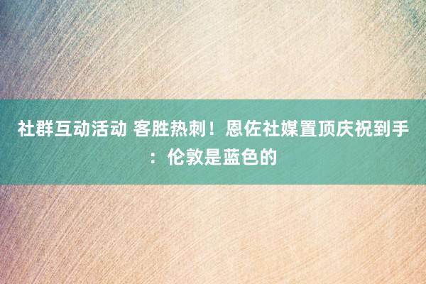 社群互动活动 客胜热刺！恩佐社媒置顶庆祝到手：伦敦是蓝色的