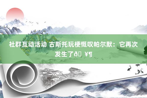 社群互动活动 古斯托玩梗慨叹帕尔默：它再次发生了🥶