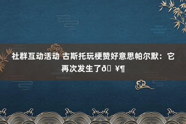 社群互动活动 古斯托玩梗赞好意思帕尔默：它再次发生了🥶