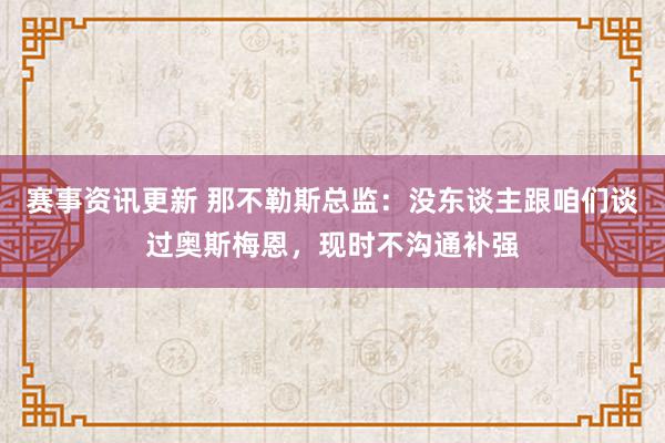 赛事资讯更新 那不勒斯总监：没东谈主跟咱们谈过奥斯梅恩，现时不沟通补强