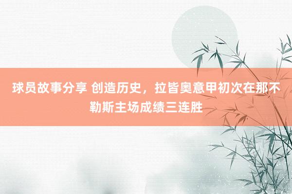 球员故事分享 创造历史，拉皆奥意甲初次在那不勒斯主场成绩三连胜