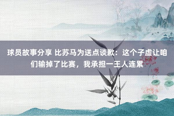 球员故事分享 比苏马为送点谈歉：这个子虚让咱们输掉了比赛，我承担一王人连累