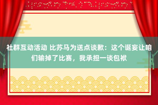 社群互动活动 比苏马为送点谈歉：这个诞妄让咱们输掉了比赛，我承担一谈包袱