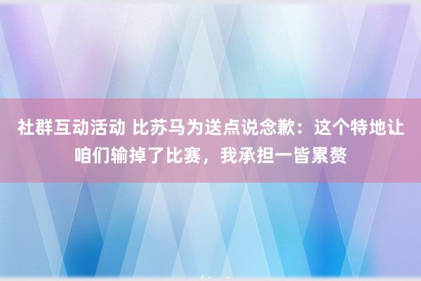 社群互动活动 比苏马为送点说念歉：这个特地让咱们输掉了比赛，我承担一皆累赘