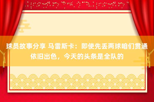 球员故事分享 马雷斯卡：即使先丢两球咱们贯通依旧出色，今天的头条是全队的