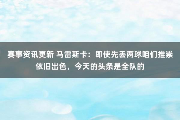 赛事资讯更新 马雷斯卡：即使先丢两球咱们推崇依旧出色，今天的头条是全队的