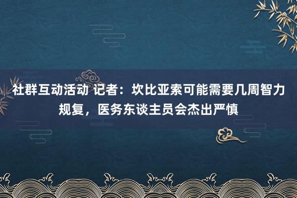 社群互动活动 记者：坎比亚索可能需要几周智力规复，医务东谈主员会杰出严慎