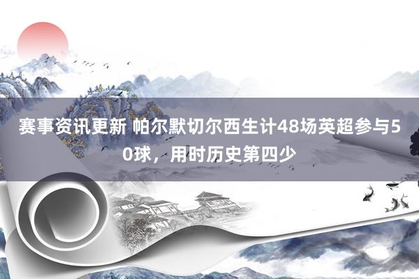 赛事资讯更新 帕尔默切尔西生计48场英超参与50球，用时历史第四少