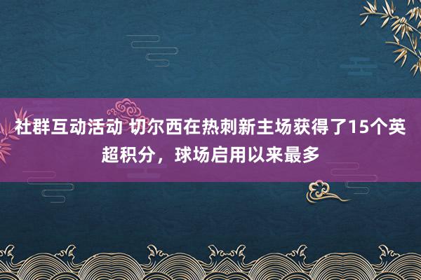 社群互动活动 切尔西在热刺新主场获得了15个英超积分，球场启用以来最多