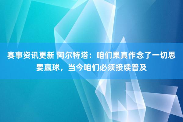 赛事资讯更新 阿尔特塔：咱们果真作念了一切思要赢球，当今咱们必须接续普及