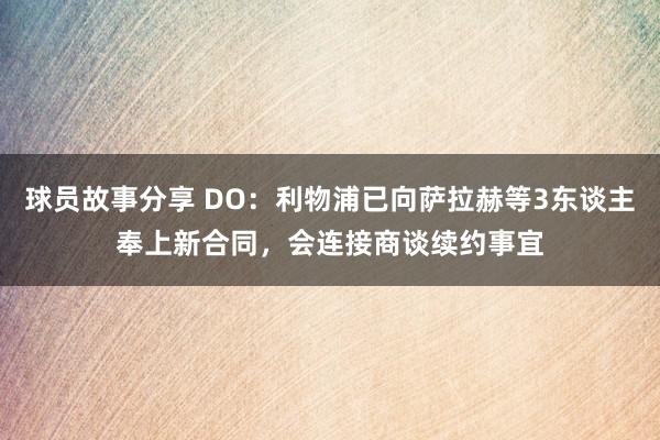 球员故事分享 DO：利物浦已向萨拉赫等3东谈主奉上新合同，会连接商谈续约事宜