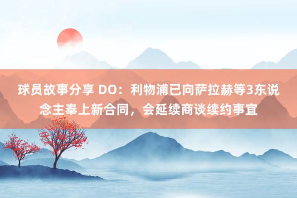 球员故事分享 DO：利物浦已向萨拉赫等3东说念主奉上新合同，会延续商谈续约事宜