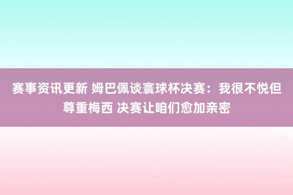 赛事资讯更新 姆巴佩谈寰球杯决赛：我很不悦但尊重梅西 决赛让咱们愈加亲密