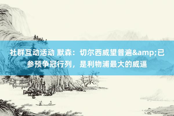 社群互动活动 默森：切尔西威望普遍&已参预争冠行列，是利物浦最大的威逼