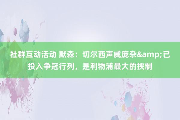 社群互动活动 默森：切尔西声威庞杂&已投入争冠行列，是利物浦最大的挟制