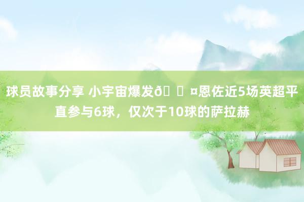 球员故事分享 小宇宙爆发😤恩佐近5场英超平直参与6球，仅次于10球的萨拉赫