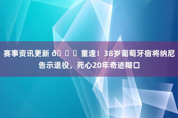 赛事资讯更新 👋重逢！38岁葡萄牙宿将纳尼告示退役，死心20年奇迹糊口